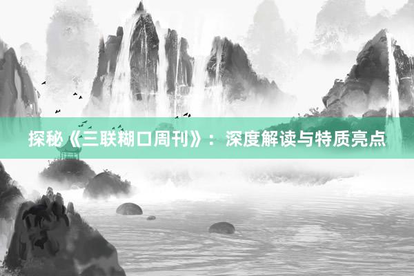 探秘《三联糊口周刊》：深度解读与特质亮点