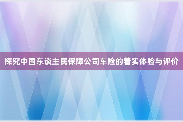 探究中国东谈主民保障公司车险的着实体验与评价